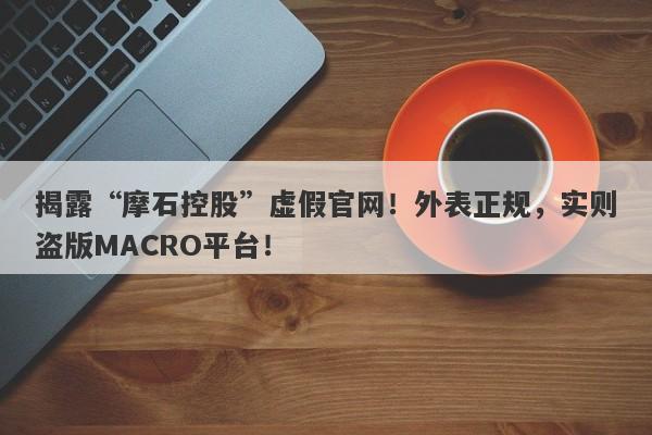 揭露“摩石控股”虚假官网！外表正规，实则盗版MACRO平台！