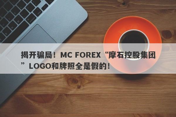 揭开骗局！MC FOREX“摩石控股集团”LOGO和牌照全是假的！