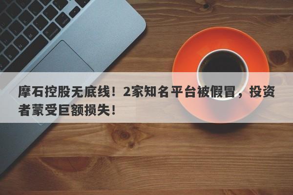 摩石控股无底线！2家知名平台被假冒，投资者蒙受巨额损失！