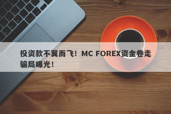 投资款不翼而飞！MC FOREX资金卷走骗局曝光！