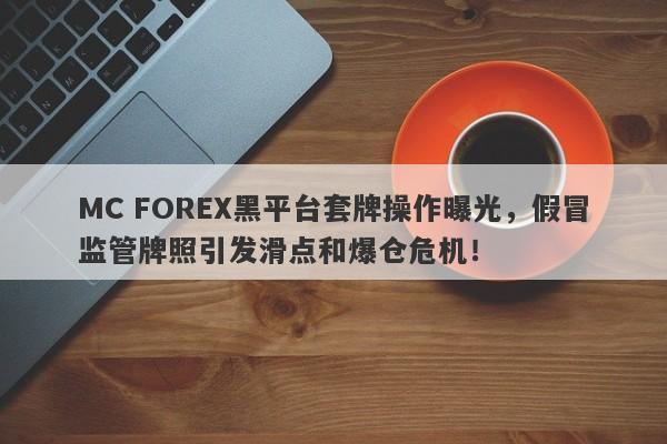 MC FOREX黑平台套牌操作曝光，假冒监管牌照引发滑点和爆仓危机！