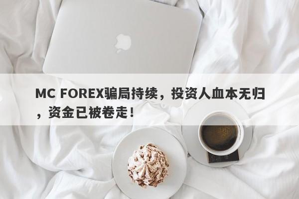 MC FOREX骗局持续，投资人血本无归，资金已被卷走！