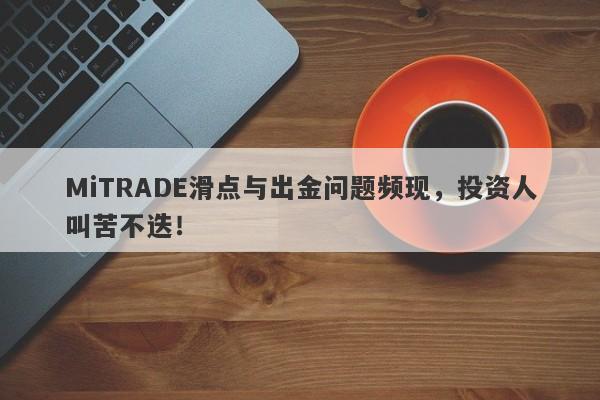 MiTRADE滑点与出金问题频现，投资人叫苦不迭！