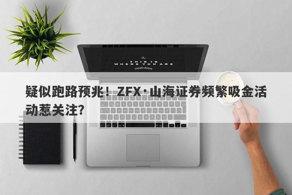 疑似跑路预兆！ZFX·山海证券频繁吸金活动惹关注？