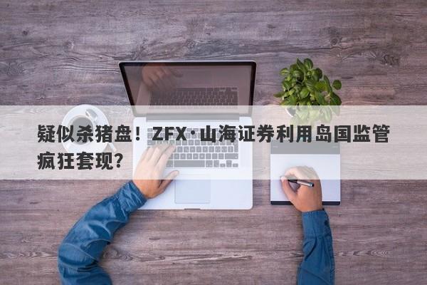 疑似杀猪盘！ZFX·山海证券利用岛国监管疯狂套现？