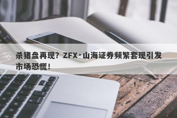 杀猪盘再现？ZFX·山海证券频繁套现引发市场恐慌！