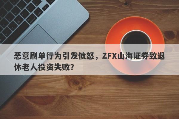 恶意刷单行为引发愤怒，ZFX山海证券致退休老人投资失败？