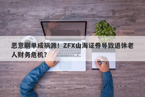 恶意刷单成祸源！ZFX山海证券导致退休老人财务危机？