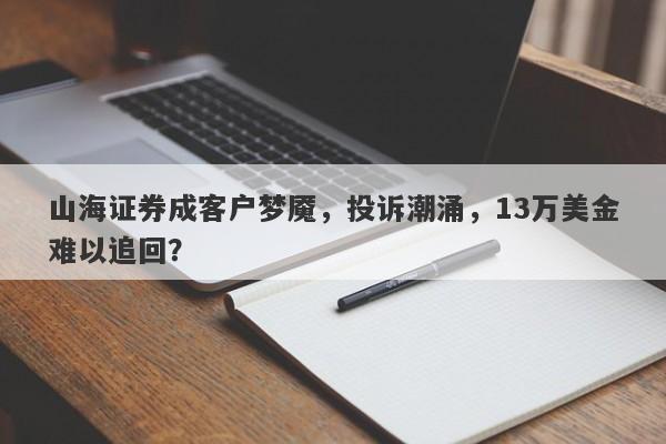 山海证券成客户梦魇，投诉潮涌，13万美金难以追回？