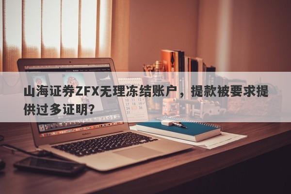 山海证券ZFX无理冻结账户，提款被要求提供过多证明？