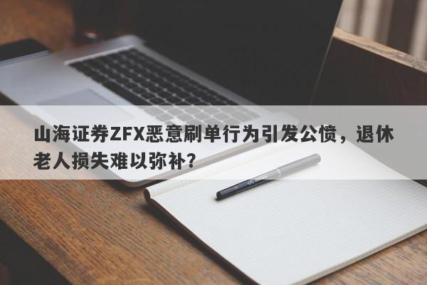 山海证券ZFX恶意刷单行为引发公愤，退休老人损失难以弥补？