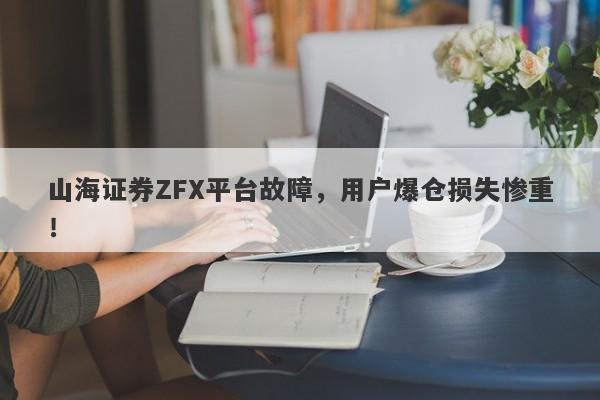 山海证券ZFX平台故障，用户爆仓损失惨重！