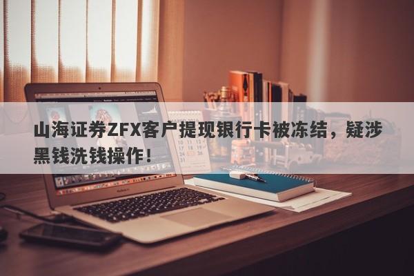 山海证券ZFX客户提现银行卡被冻结，疑涉黑钱洗钱操作！