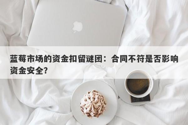 蓝莓市场的资金扣留谜团：合同不符是否影响资金安全？