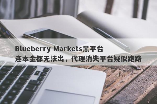 Blueberry Markets黑平台连本金都无法出，代理消失平台疑似跑路