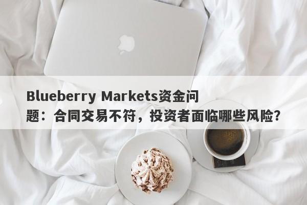 Blueberry Markets资金问题：合同交易不符，投资者面临哪些风险？