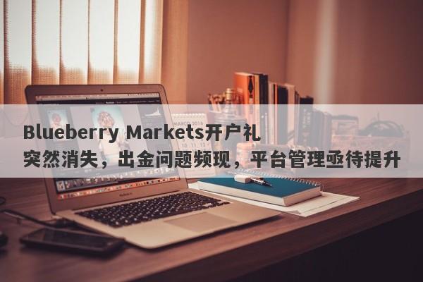 Blueberry Markets开户礼突然消失，出金问题频现，平台管理亟待提升