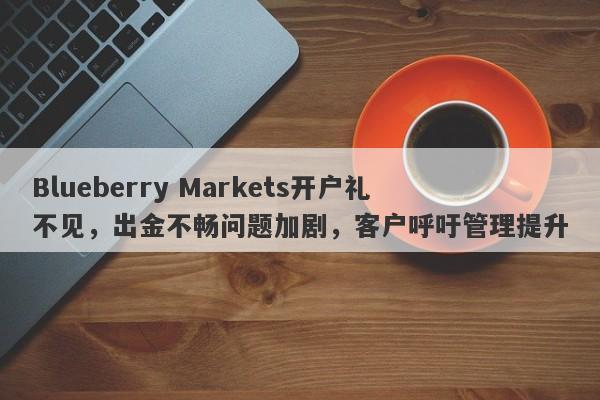 Blueberry Markets开户礼不见，出金不畅问题加剧，客户呼吁管理提升