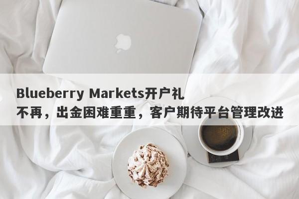 Blueberry Markets开户礼不再，出金困难重重，客户期待平台管理改进