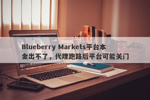 Blueberry Markets平台本金出不了，代理跑路后平台可能关门