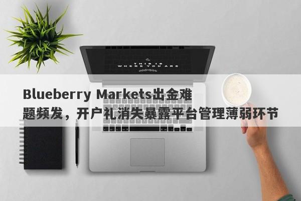 Blueberry Markets出金难题频发，开户礼消失暴露平台管理薄弱环节