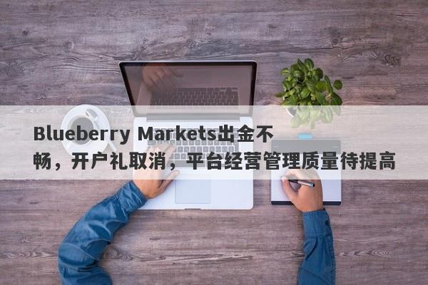 Blueberry Markets出金不畅，开户礼取消，平台经营管理质量待提高