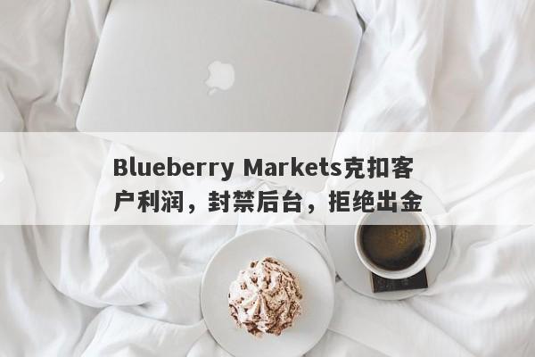 Blueberry Markets克扣客户利润，封禁后台，拒绝出金