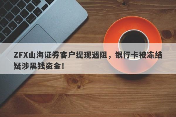 ZFX山海证券客户提现遇阻，银行卡被冻结疑涉黑钱资金！