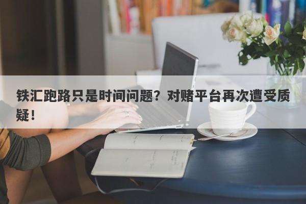 铁汇跑路只是时间问题？对赌平台再次遭受质疑！