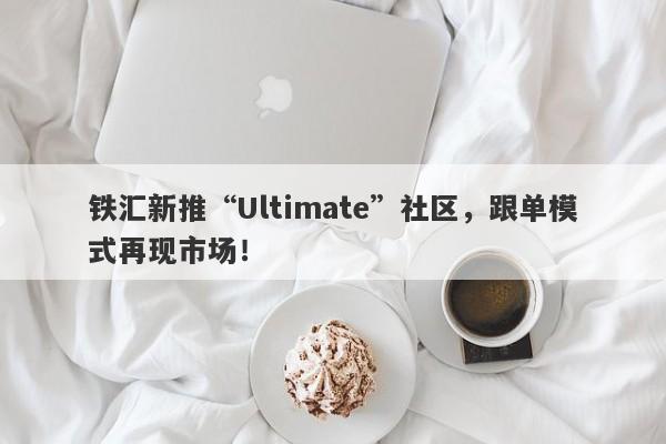 铁汇新推“Ultimate”社区，跟单模式再现市场！