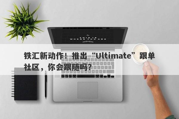 铁汇新动作！推出“Ultimate”跟单社区，你会跟随吗？