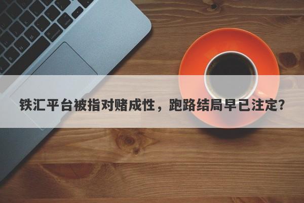 铁汇平台被指对赌成性，跑路结局早已注定？