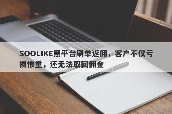 SOOLIKE黑平台刷单返佣，客户不仅亏损惨重，还无法取回佣金