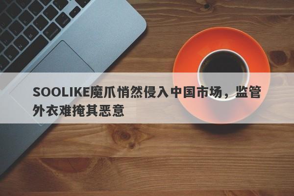 SOOLIKE魔爪悄然侵入中国市场，监管外衣难掩其恶意