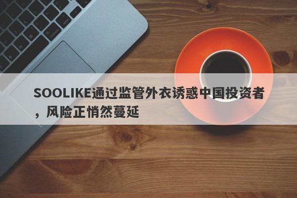 SOOLIKE通过监管外衣诱惑中国投资者，风险正悄然蔓延