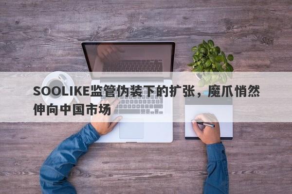 SOOLIKE监管伪装下的扩张，魔爪悄然伸向中国市场