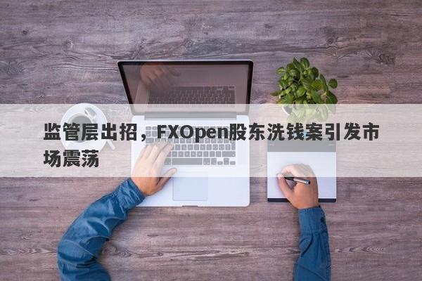 监管层出招，FXOpen股东洗钱案引发市场震荡