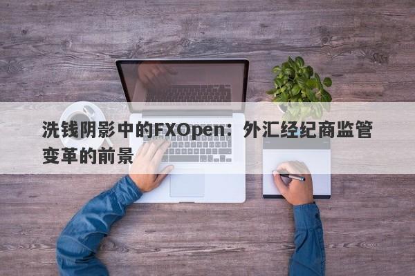 洗钱阴影中的FXOpen：外汇经纪商监管变革的前景