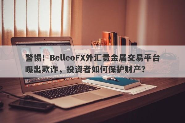 警惕！BelleoFX外汇贵金属交易平台曝出欺诈，投资者如何保护财产？