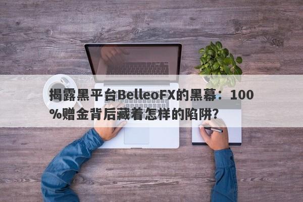 揭露黑平台BelleoFX的黑幕：100%赠金背后藏着怎样的陷阱？