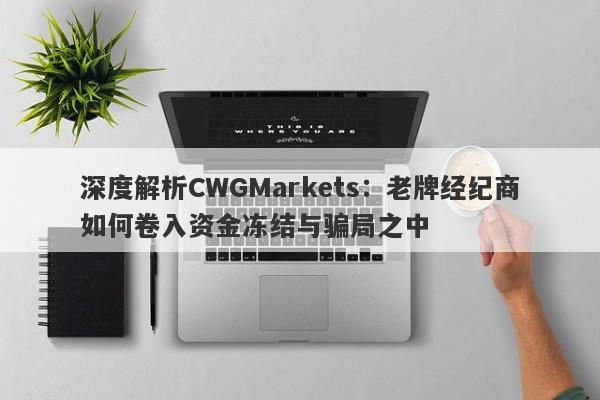 深度解析CWGMarkets：老牌经纪商如何卷入资金冻结与骗局之中