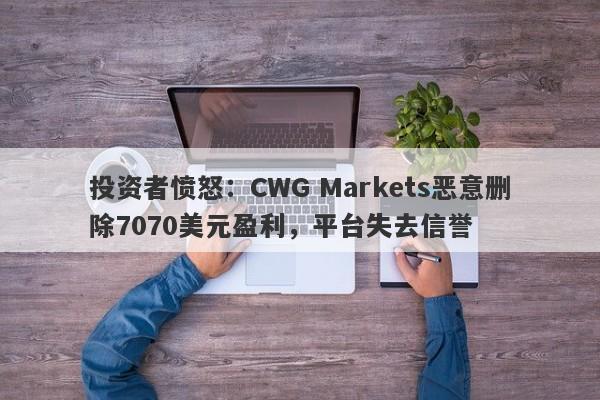 投资者愤怒：CWG Markets恶意删除7070美元盈利，平台失去信誉