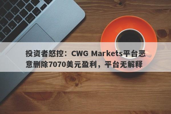 投资者怒控：CWG Markets平台恶意删除7070美元盈利，平台无解释