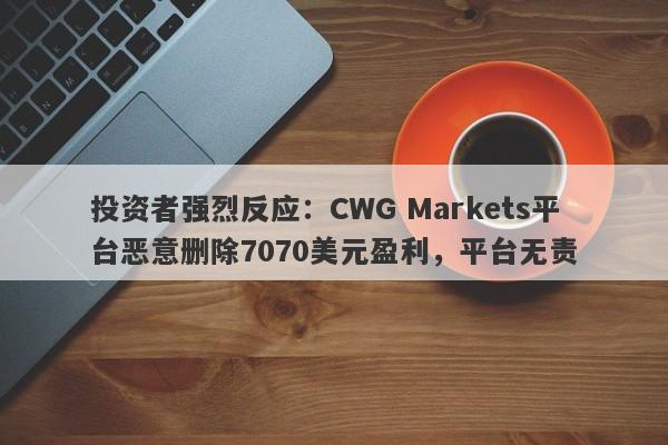 投资者强烈反应：CWG Markets平台恶意删除7070美元盈利，平台无责