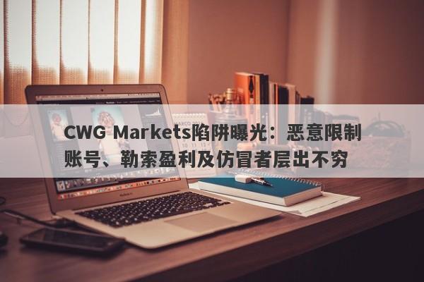 CWG Markets陷阱曝光：恶意限制账号、勒索盈利及仿冒者层出不穷