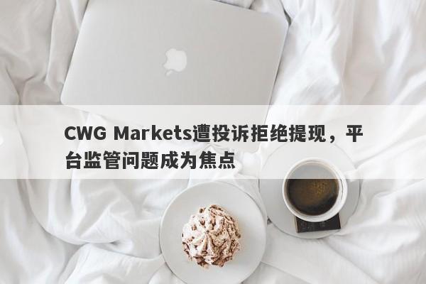 CWG Markets遭投诉拒绝提现，平台监管问题成为焦点