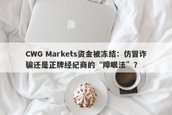 CWG Markets资金被冻结：仿冒诈骗还是正牌经纪商的“障眼法”？