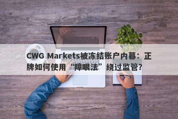 CWG Markets被冻结账户内幕：正牌如何使用“障眼法”绕过监管？