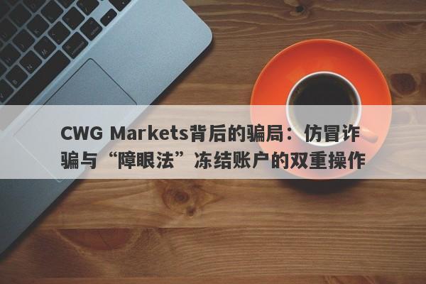 CWG Markets背后的骗局：仿冒诈骗与“障眼法”冻结账户的双重操作