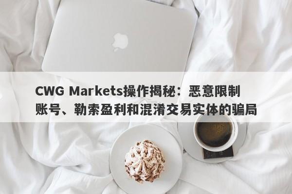 CWG Markets操作揭秘：恶意限制账号、勒索盈利和混淆交易实体的骗局